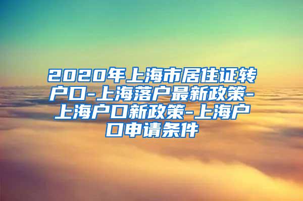 2020年上海市居住证转户口-上海落户最新政策-上海户口新政策-上海户口申请条件
