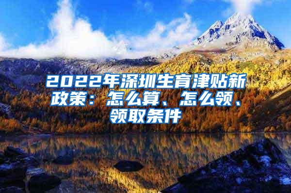 2022年深圳生育津贴新政策：怎么算、怎么领、领取条件