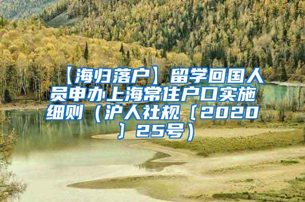 【海归落户】留学回国人员申办上海常住户口实施细则（沪人社规〔2020〕25号）