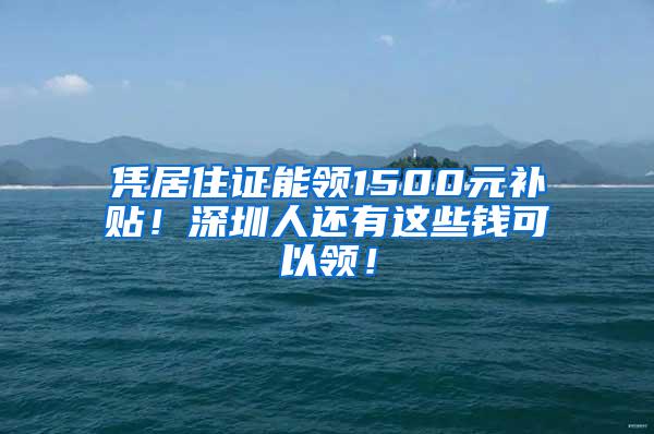 凭居住证能领1500元补贴！深圳人还有这些钱可以领！