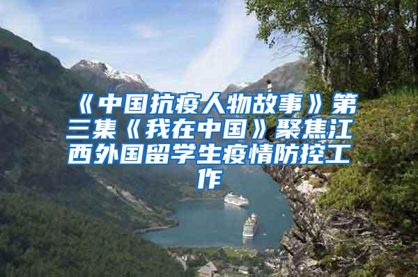 《中国抗疫人物故事》第三集《我在中国》聚焦江西外国留学生疫情防控工作