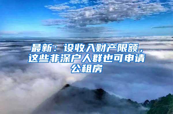 最新：设收入财产限额，这些非深户人群也可申请公租房