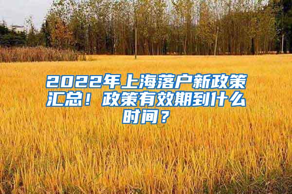 2022年上海落户新政策汇总！政策有效期到什么时间？