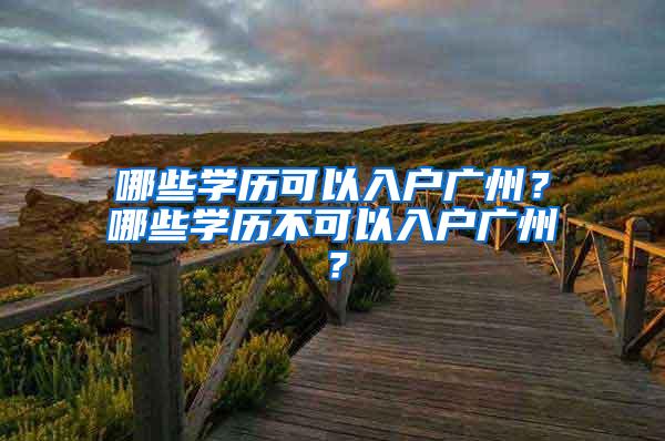 哪些学历可以入户广州？哪些学历不可以入户广州？