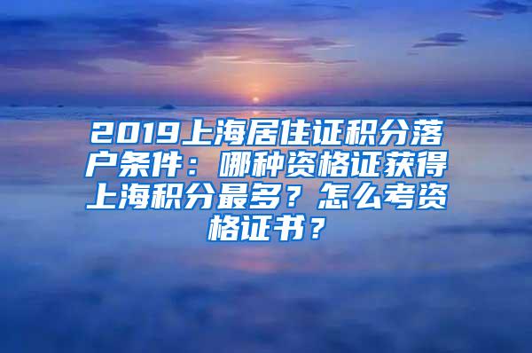 2019上海居住证积分落户条件：哪种资格证获得上海积分最多？怎么考资格证书？