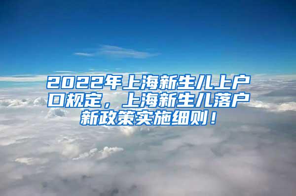 2022年上海新生儿上户口规定，上海新生儿落户新政策实施细则！