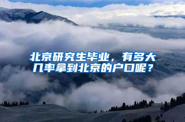 北京研究生毕业，有多大几率拿到北京的户口呢？
