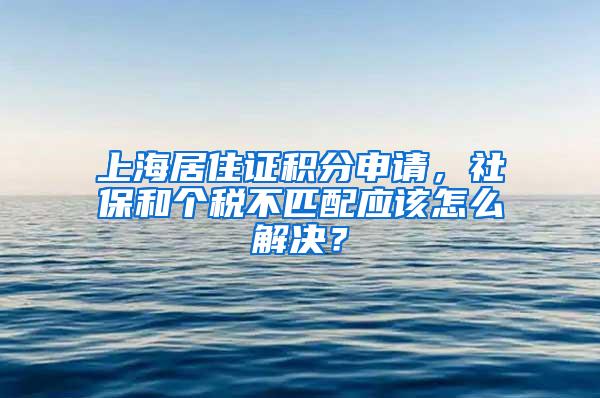 上海居住证积分申请，社保和个税不匹配应该怎么解决？