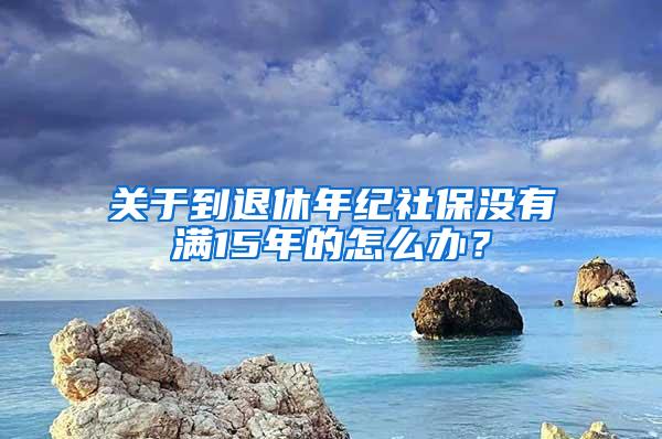 关于到退休年纪社保没有满15年的怎么办？