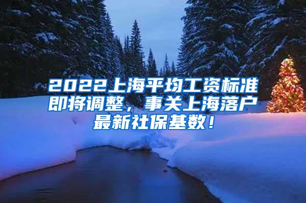 2022上海平均工资标准即将调整，事关上海落户最新社保基数！