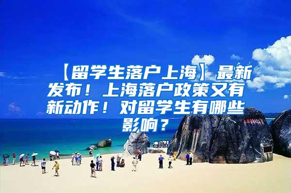 【留学生落户上海】最新发布！上海落户政策又有新动作！对留学生有哪些影响？
