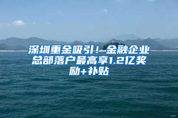 深圳重金吸引！金融企业总部落户最高享1.2亿奖励+补贴