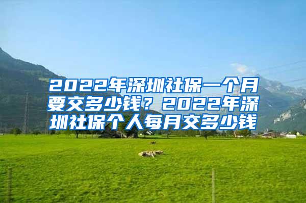 2022年深圳社保一个月要交多少钱？2022年深圳社保个人每月交多少钱