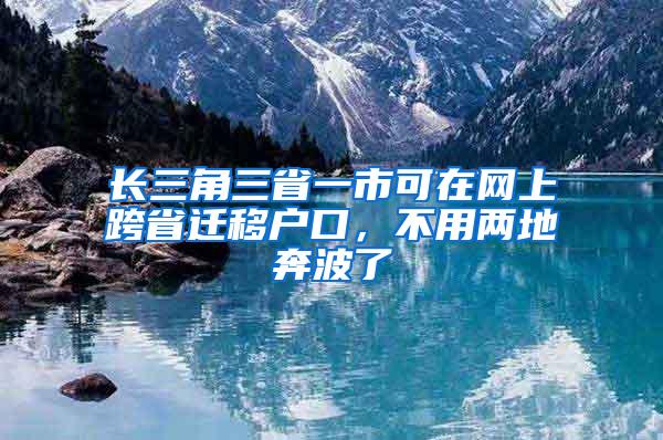 长三角三省一市可在网上跨省迁移户口，不用两地奔波了