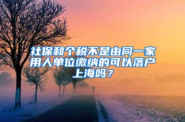 社保和个税不是由同一家用人单位缴纳的可以落户上海吗？