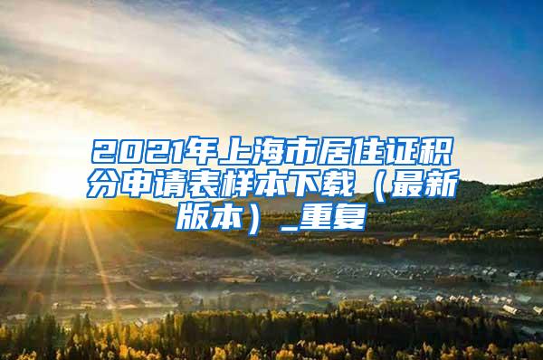 2021年上海市居住证积分申请表样本下载（最新版本）_重复
