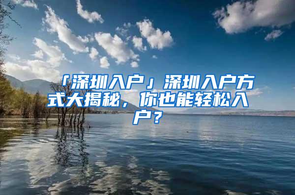 「深圳入户」深圳入户方式大揭秘，你也能轻松入户？