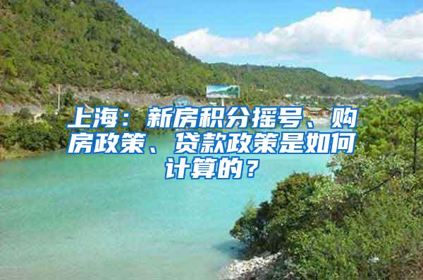 上海：新房积分摇号、购房政策、贷款政策是如何计算的？