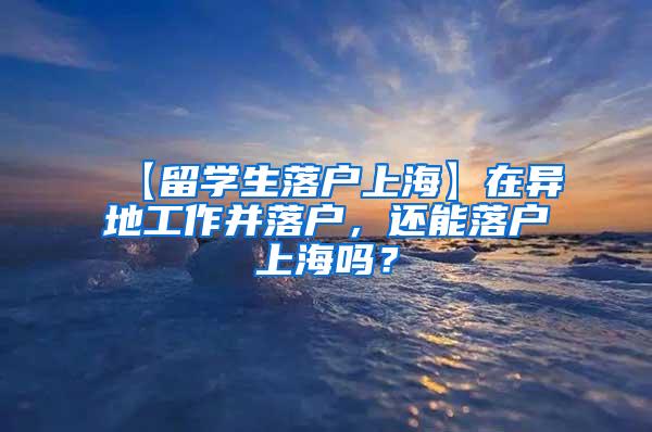 【留学生落户上海】在异地工作并落户，还能落户上海吗？