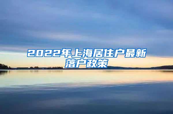 2022年上海居住户最新落户政策