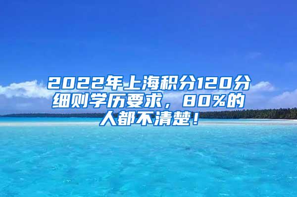 2022年上海积分120分细则学历要求，80%的人都不清楚！