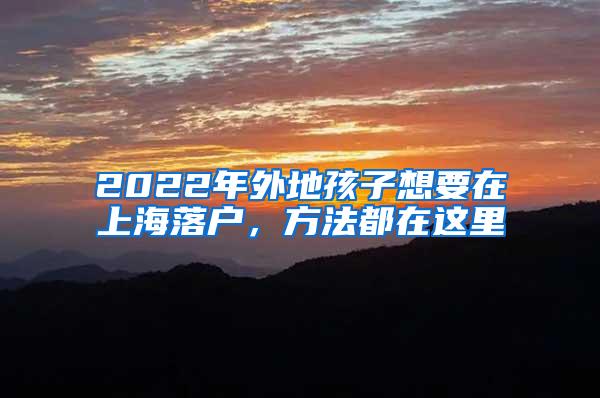 2022年外地孩子想要在上海落户，方法都在这里