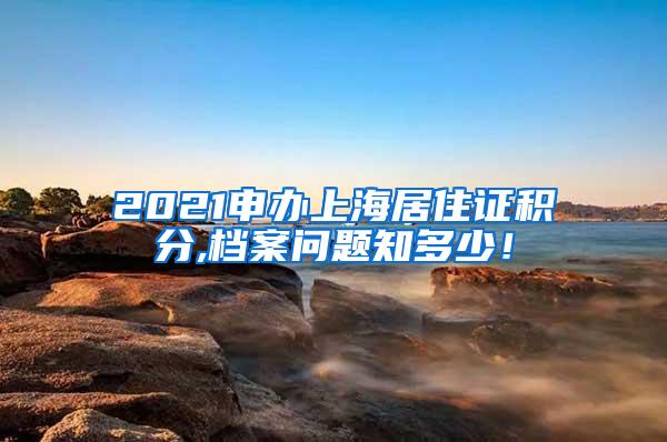 2021申办上海居住证积分,档案问题知多少！