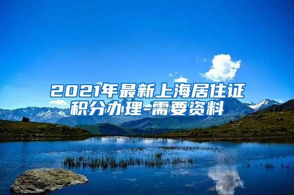 2021年最新上海居住证积分办理-需要资料