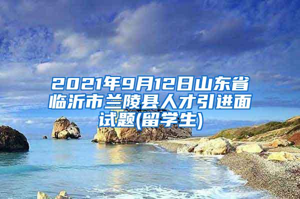 2021年9月12日山东省临沂市兰陵县人才引进面试题(留学生)