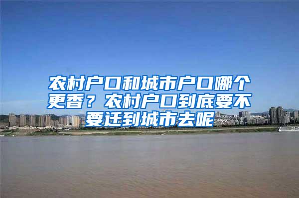 农村户口和城市户口哪个更香？农村户口到底要不要迁到城市去呢