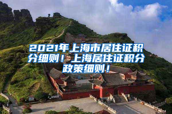 2021年上海市居住证积分细则！上海居住证积分政策细则！