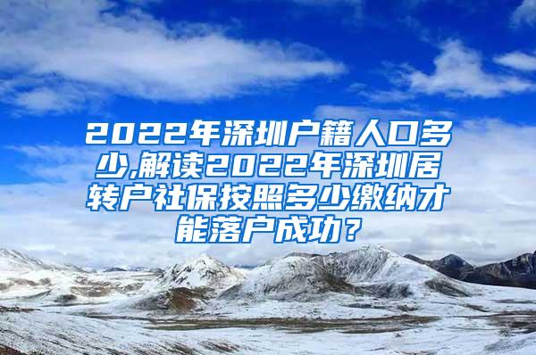 2022年深圳户籍人口多少,解读2022年深圳居转户社保按照多少缴纳才能落户成功？