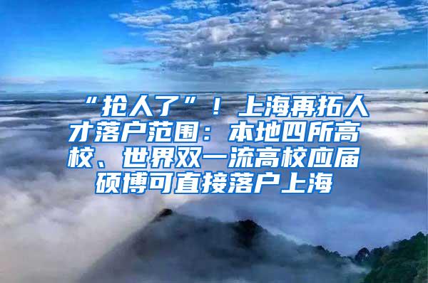 “抢人了”！上海再拓人才落户范围：本地四所高校、世界双一流高校应届硕博可直接落户上海