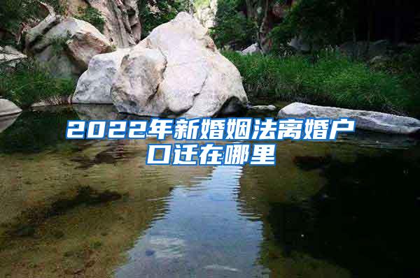 2022年新婚姻法离婚户口迁在哪里