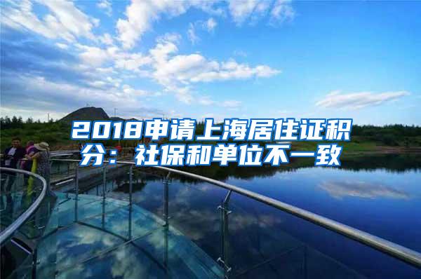 2018申请上海居住证积分：社保和单位不一致