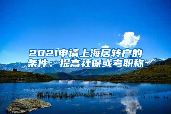 2021申请上海居转户的条件：提高社保或考职称