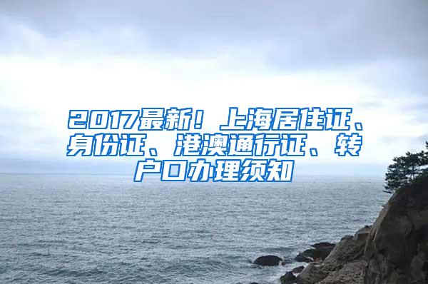 2017最新！上海居住证、身份证、港澳通行证、转户口办理须知