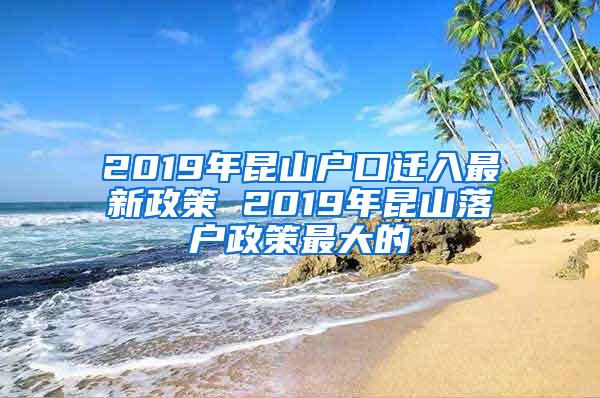 2019年昆山户口迁入最新政策 2019年昆山落户政策最大的