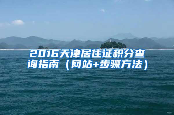 2016天津居住证积分查询指南（网站+步骤方法）