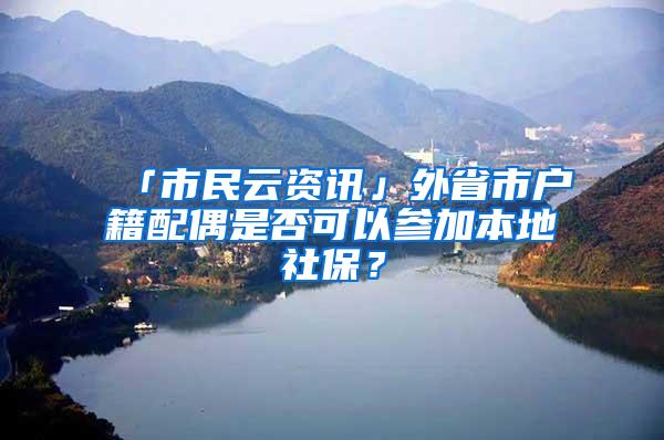 「市民云资讯」外省市户籍配偶是否可以参加本地社保？