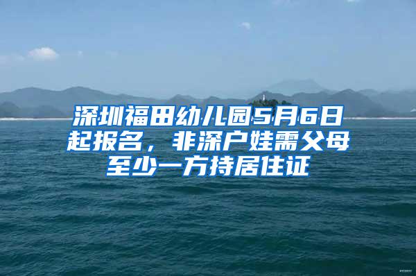 深圳福田幼儿园5月6日起报名，非深户娃需父母至少一方持居住证