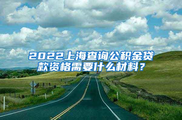 2022上海查询公积金贷款资格需要什么材料？