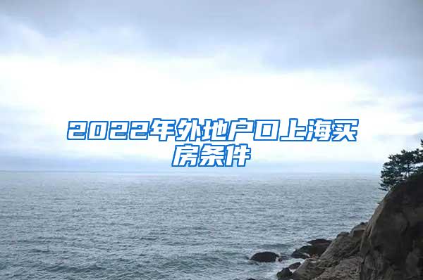 2022年外地户口上海买房条件