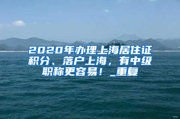 2020年办理上海居住证积分、落户上海，有中级职称更容易！_重复