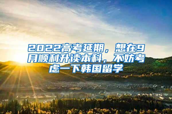 2022高考延期，想在9月顺利升读本科，不妨考虑一下韩国留学