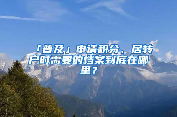 「普及」申请积分、居转户时需要的档案到底在哪里？