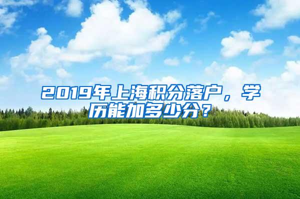 2019年上海积分落户，学历能加多少分？