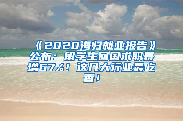 《2020海归就业报告》公布：留学生回国求职暴增67%！这几大行业最吃香！