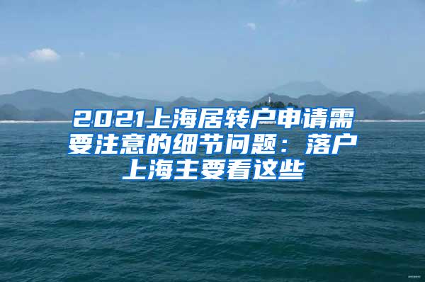 2021上海居转户申请需要注意的细节问题：落户上海主要看这些