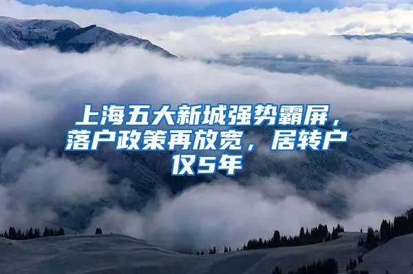 上海五大新城强势霸屏，落户政策再放宽，居转户仅5年